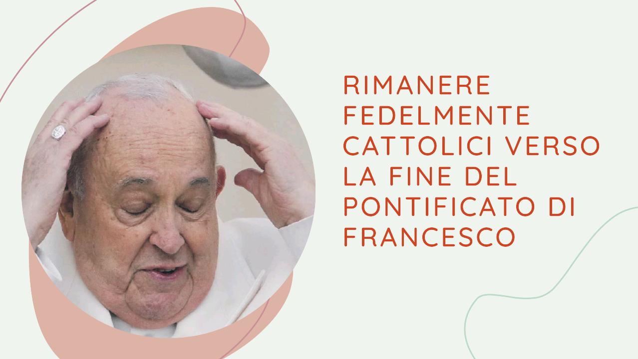 Rimanere fedelmente cattolici verso la fine del pontificato di Francesco